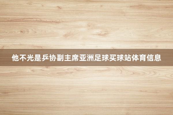 他不光是乒协副主席亚洲足球买球站体育信息