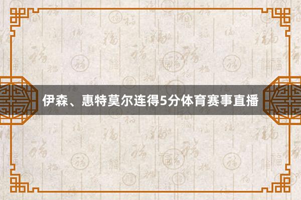 伊森、惠特莫尔连得5分体育赛事直播