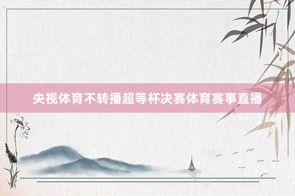央视体育不转播超等杯决赛体育赛事直播