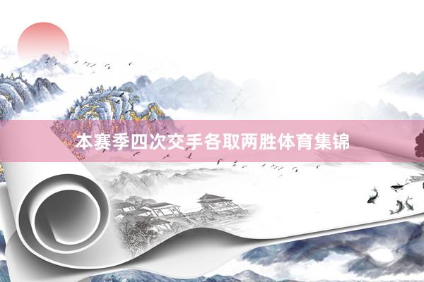本赛季四次交手各取两胜体育集锦