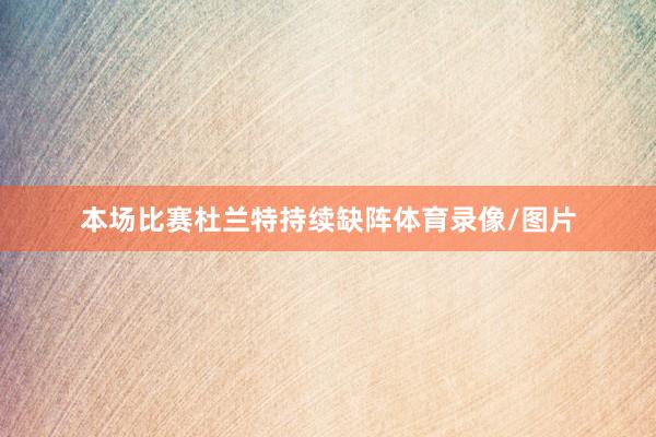本场比赛杜兰特持续缺阵体育录像/图片