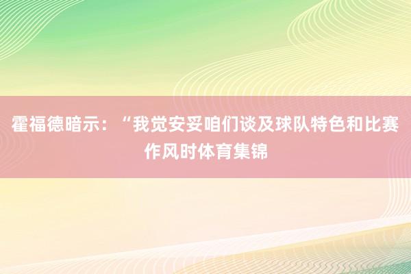 霍福德暗示：“我觉安妥咱们谈及球队特色和比赛作风时体育集锦