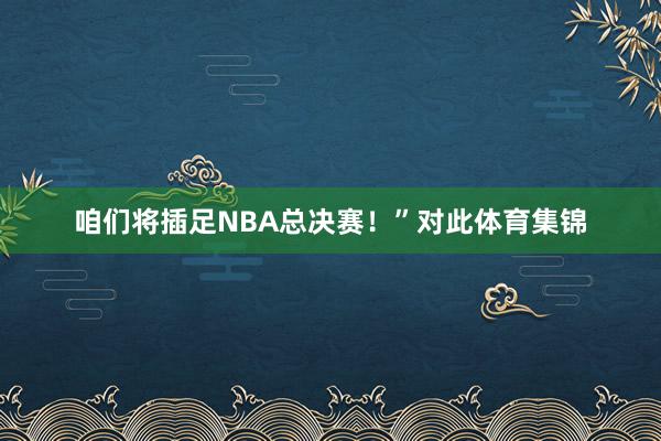 咱们将插足NBA总决赛！”对此体育集锦