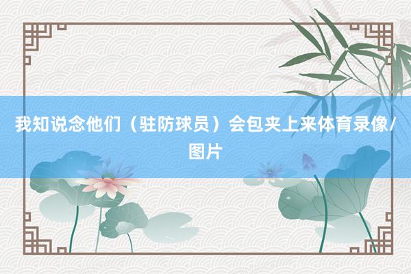我知说念他们（驻防球员）会包夹上来体育录像/图片