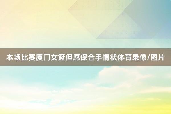 本场比赛厦门女篮但愿保合手情状体育录像/图片
