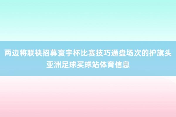 两边将联袂招募寰宇杯比赛技巧通盘场次的护旗头亚洲足球买球站体育信息