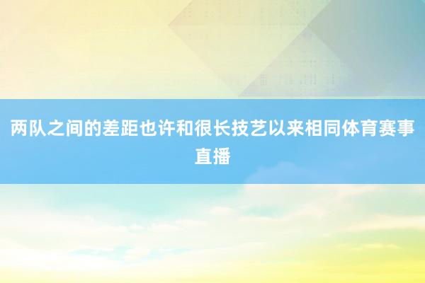 两队之间的差距也许和很长技艺以来相同体育赛事直播