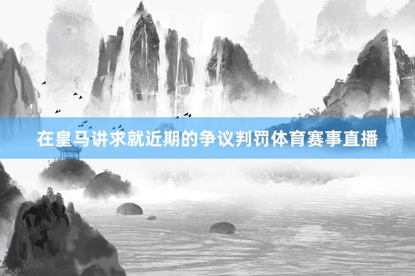 在皇马讲求就近期的争议判罚体育赛事直播