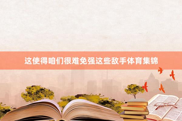 这使得咱们很难免强这些敌手体育集锦