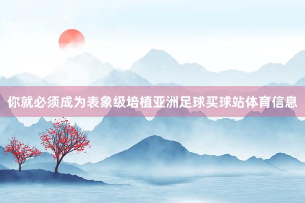 你就必须成为表象级培植亚洲足球买球站体育信息