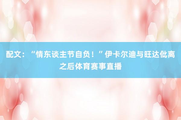 配文：“情东谈主节自负！”伊卡尔迪与旺达仳离之后体育赛事直播