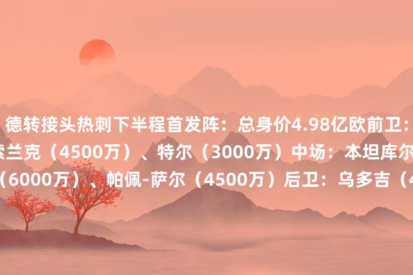 德转接头热刺下半程首发阵：总身价4.98亿欧前卫：孙兴慜（3800万）、索兰克（4500万）、特尔（3000万）中场：本坦库尔（3500万）、库卢（6000万）、帕佩-萨尔（4500万）后卫：乌多吉（4500万）、范德文（5500万）、罗梅罗（6500万）、波罗（4500万）门将：维卡里奥（3500万）德转接头维拉下半程首发阵：总身价4.05亿欧前卫：沃特金斯（5500万）、摩根-罗杰斯（4000万）中场：拉什福德（5500万）、奥纳纳（5500万）、蒂莱曼斯（3000万）、麦金（2300万）后卫：迪涅（1200万）、保-托雷斯（4500万）、迪萨西（3000万）、孔萨（3500万）门将：马丁内斯（2500万）德转接头纽卡下半程首发阵：总身价4.20亿欧前卫：戈登（6000万）、伊萨克（7500万）、墨菲（1400万）中场：朗斯塔夫（2500万）、托纳利（3800万）、吉马良斯（8000万）后卫：霍尔（2500万）、博特曼（4500万）、沙尔（900万）、利夫拉门托（3500万）门将：波普（1400万）    体育赛事直播