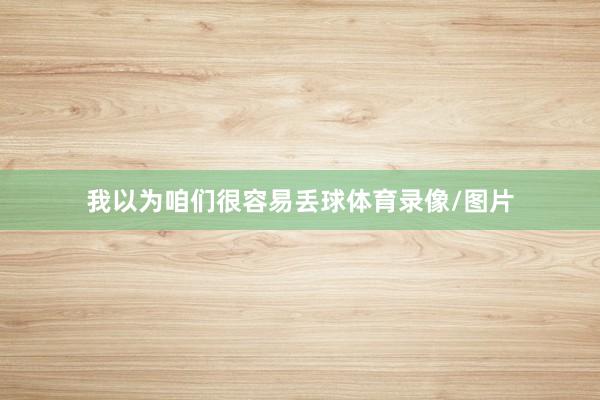 我以为咱们很容易丢球体育录像/图片