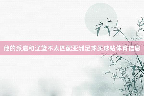 他的派遣和辽篮不太匹配亚洲足球买球站体育信息