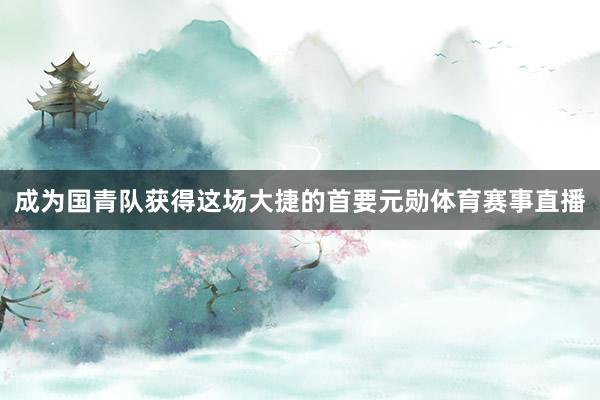 成为国青队获得这场大捷的首要元勋体育赛事直播