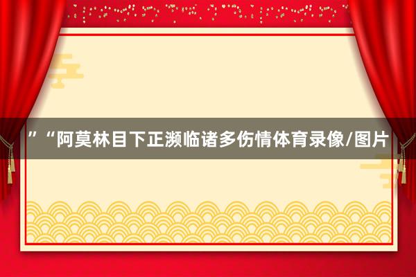”“阿莫林目下正濒临诸多伤情体育录像/图片