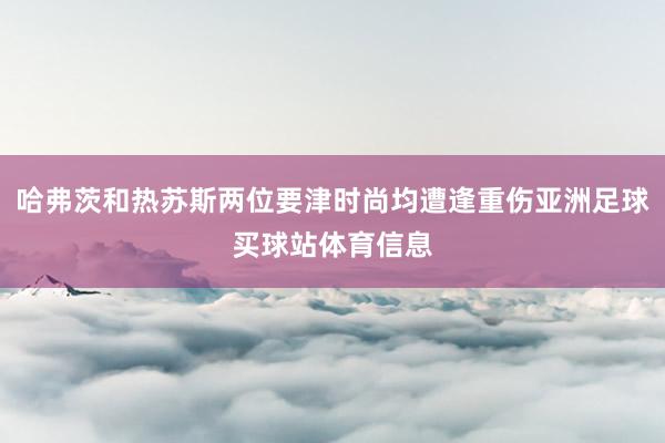 哈弗茨和热苏斯两位要津时尚均遭逢重伤亚洲足球买球站体育信息