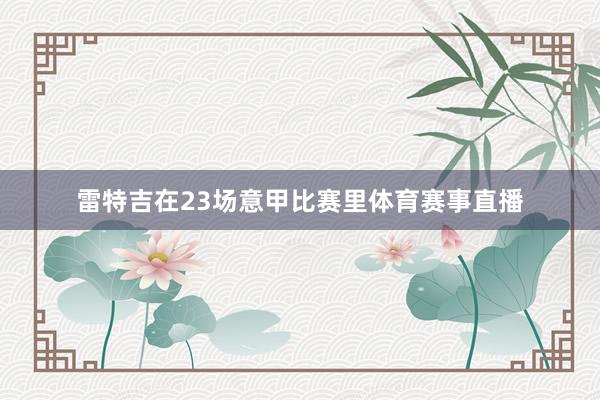 雷特吉在23场意甲比赛里体育赛事直播