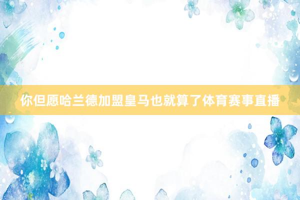 你但愿哈兰德加盟皇马也就算了体育赛事直播