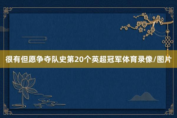 很有但愿争夺队史第20个英超冠军体育录像/图片