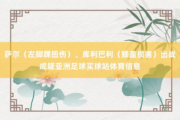 萨尔（左脚踝扭伤）、库利巴利（膝盖损害）出战成疑亚洲足球买球站体育信息