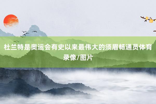 杜兰特是奥运会有史以来最伟大的须眉畅通员体育录像/图片