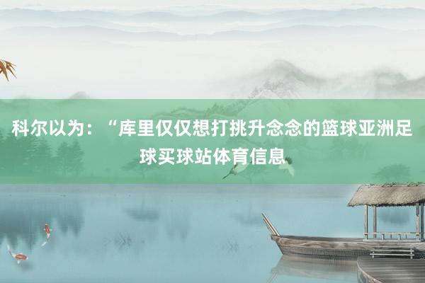 科尔以为：“库里仅仅想打挑升念念的篮球亚洲足球买球站体育信息