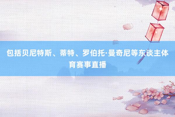 包括贝尼特斯、蒂特、罗伯托·曼奇尼等东谈主体育赛事直播