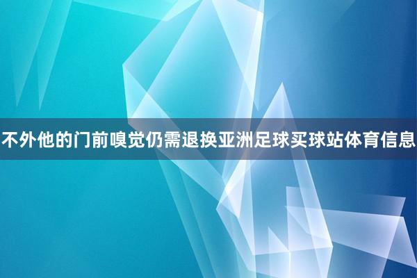 不外他的门前嗅觉仍需退换亚洲足球买球站体育信息