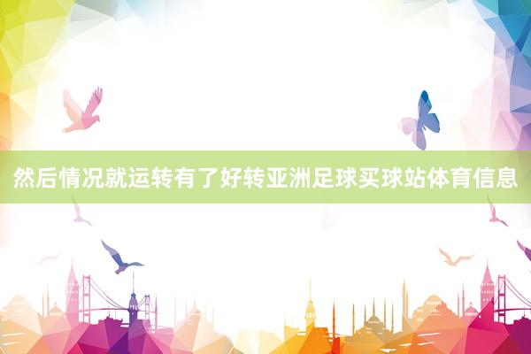 然后情况就运转有了好转亚洲足球买球站体育信息
