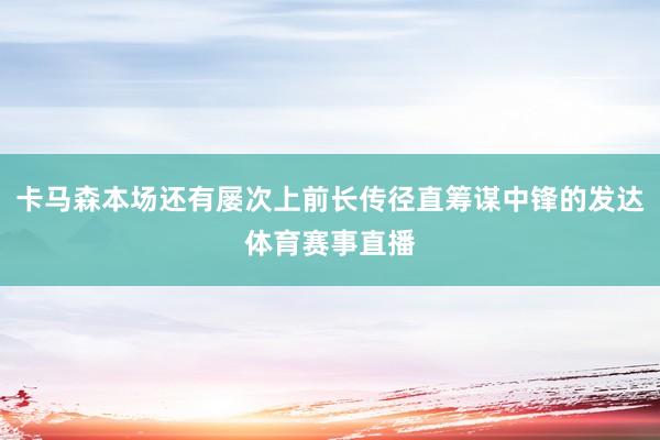 卡马森本场还有屡次上前长传径直筹谋中锋的发达体育赛事直播