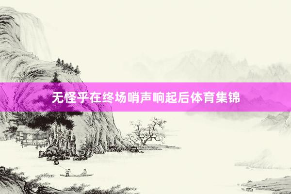 无怪乎在终场哨声响起后体育集锦