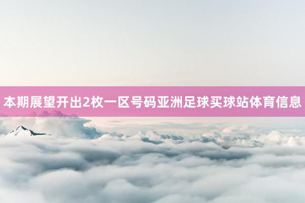 本期展望开出2枚一区号码亚洲足球买球站体育信息