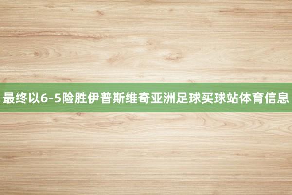 最终以6-5险胜伊普斯维奇亚洲足球买球站体育信息