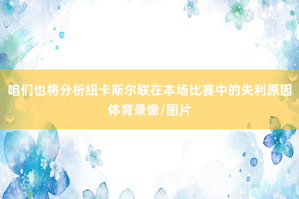 咱们也将分析纽卡斯尔联在本场比赛中的失利原因体育录像/图片