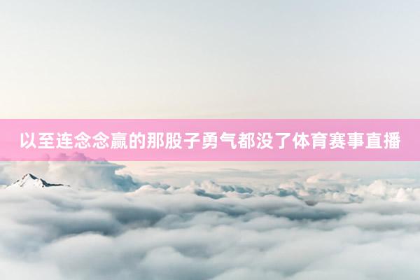 以至连念念赢的那股子勇气都没了体育赛事直播