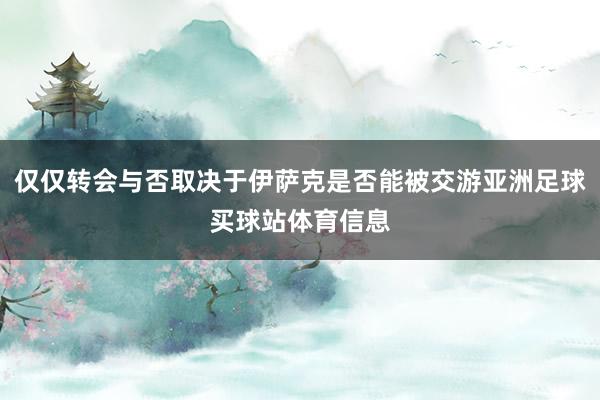 仅仅转会与否取决于伊萨克是否能被交游亚洲足球买球站体育信息