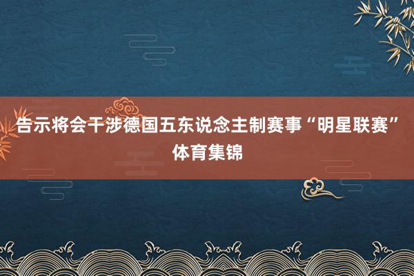 告示将会干涉德国五东说念主制赛事“明星联赛”体育集锦