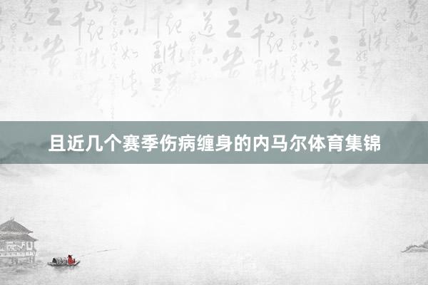 且近几个赛季伤病缠身的内马尔体育集锦