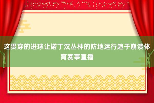 这贯穿的进球让诺丁汉丛林的防地运行趋于崩溃体育赛事直播