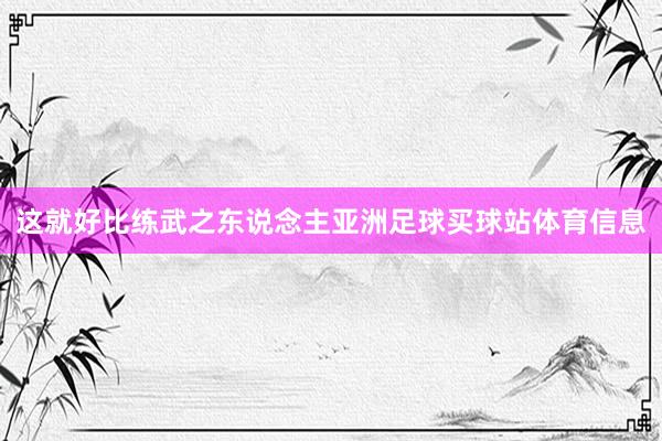 这就好比练武之东说念主亚洲足球买球站体育信息