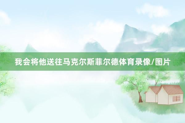 我会将他送往马克尔斯菲尔德体育录像/图片