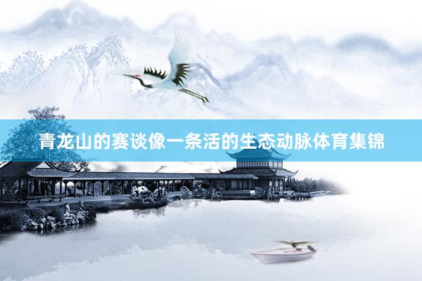 青龙山的赛谈像一条活的生态动脉体育集锦