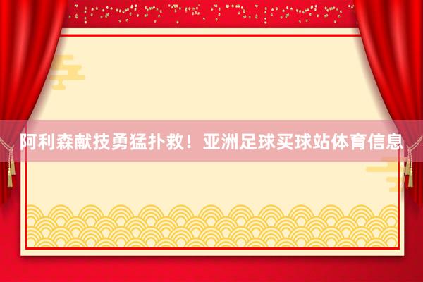 阿利森献技勇猛扑救！亚洲足球买球站体育信息