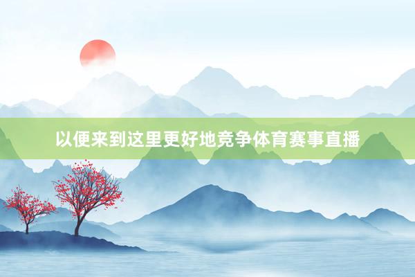 以便来到这里更好地竞争体育赛事直播