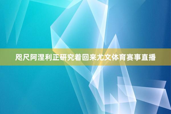 咫尺阿涅利正研究着回来尤文体育赛事直播