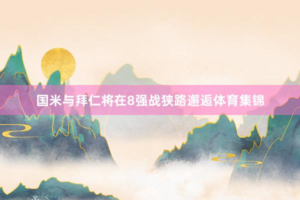 国米与拜仁将在8强战狭路邂逅体育集锦