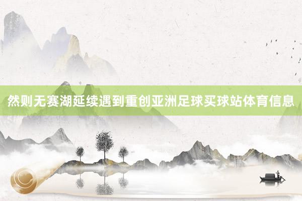 然则无赛湖延续遇到重创亚洲足球买球站体育信息
