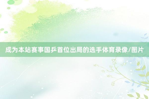 成为本站赛事国乒首位出局的选手体育录像/图片