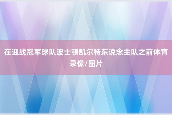 在迎战冠军球队波士顿凯尔特东说念主队之前体育录像/图片